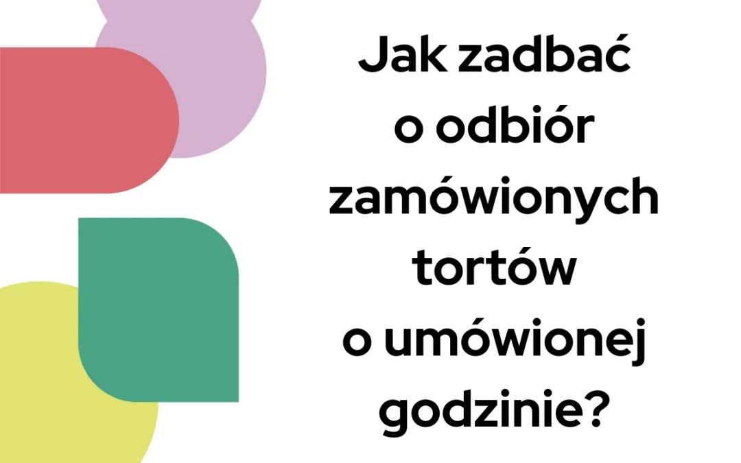 Jak zadbać o&nbsp;odbiór zamówionych tortów o&nbsp;umówionej godzinie?