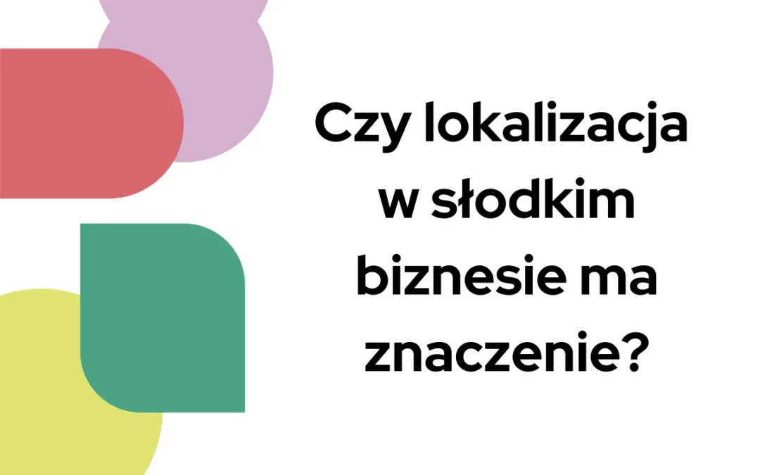 Czy&nbsp;lokalizacja w&nbsp;słodkim biznesie ma&nbsp;znaczenie?