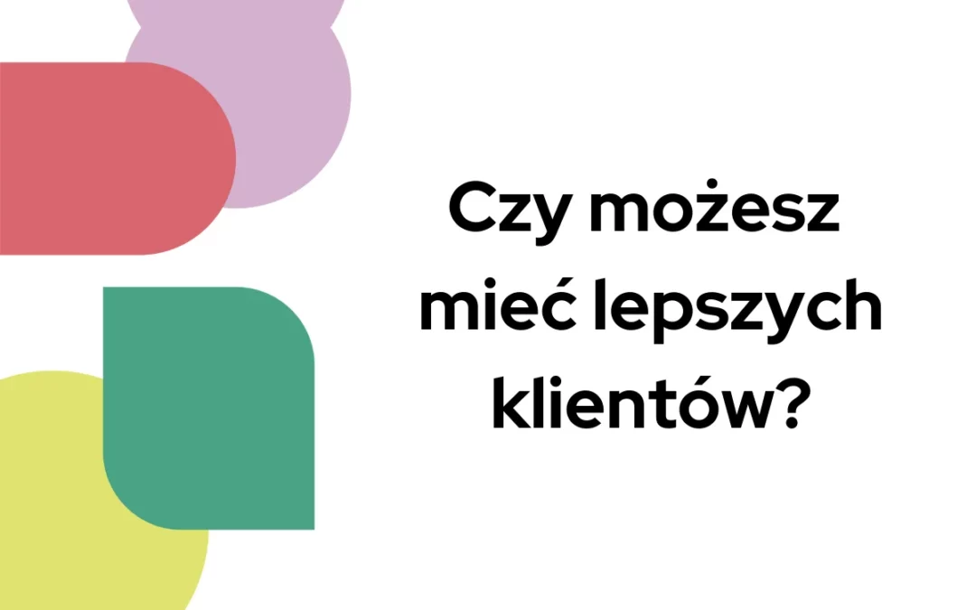 Czy&nbsp;możesz mieć lepszych klientów?