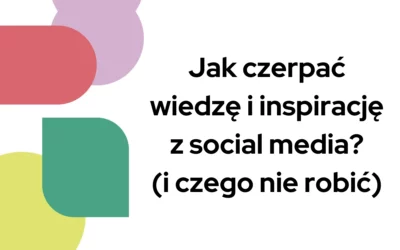 Jak czerpać wiedzę i&nbsp;inspirację z&nbsp;social media? (i&nbsp;czego nie&nbsp;robić)