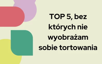 Blog 6 TOP 5, bez których nie wyobrażam sobie tortowania