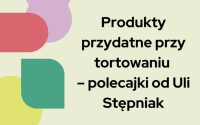 Blog 4 Produkty przydatne przy tortowaniu – polecajki od Uli Stępniak