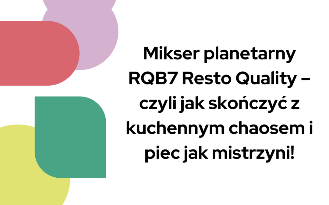 Mikser planetarny RQB7 Resto Quality – czyli jak skończyć z&nbsp;kuchennym chaosem i&nbsp;piec jak mistrzyni!