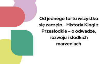 Blog 7 Od jednego tortu wszystko się zaczęło… Historia Kingi z Przesłodkie – o odwadze, rozwoju i słodkich marzeniach
