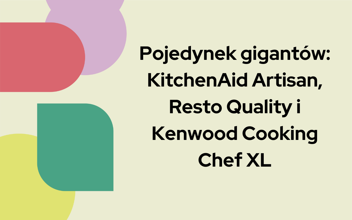 Pojedynek gigantów: KitchenAid Artisan, Resto Quality i Kenwood Cooking Chef XL 1 Ula Stępniak